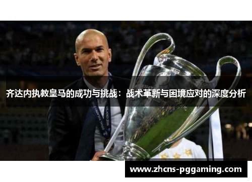 齐达内执教皇马的成功与挑战：战术革新与困境应对的深度分析
