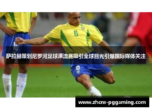 萨拉赫策划尼罗河足球漂流赛吸引全球目光引爆国际媒体关注