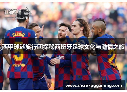 西甲球迷旅行团探秘西班牙足球文化与激情之旅