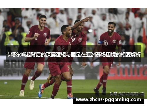 卡塔尔崛起背后的深层逻辑与国足在亚洲赛场困境的根源解析