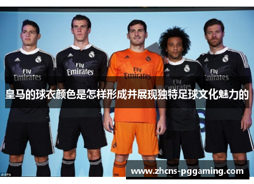 皇马的球衣颜色是怎样形成并展现独特足球文化魅力的