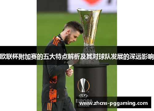 欧联杯附加赛的五大特点解析及其对球队发展的深远影响