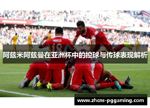 阿兹米阿兹曼在亚洲杯中的控球与传球表现解析