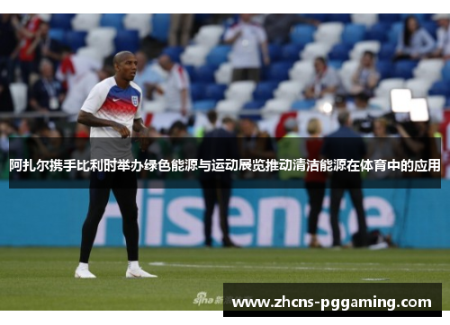 阿扎尔携手比利时举办绿色能源与运动展览推动清洁能源在体育中的应用