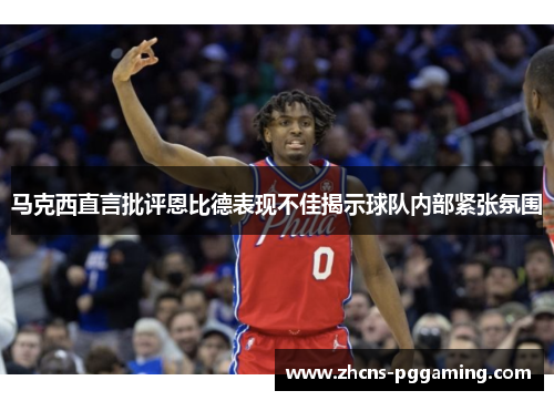 马克西直言批评恩比德表现不佳揭示球队内部紧张氛围