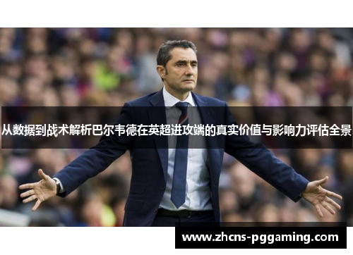 从数据到战术解析巴尔韦德在英超进攻端的真实价值与影响力评估全景