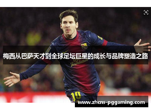 梅西从巴萨天才到全球足坛巨星的成长与品牌塑造之路