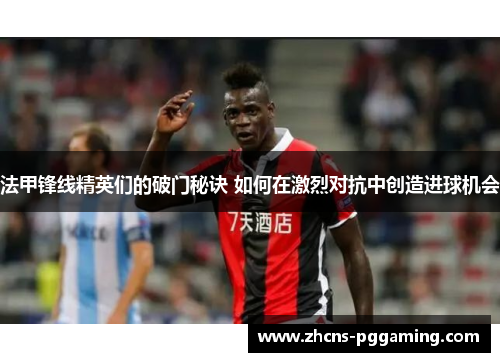 法甲锋线精英们的破门秘诀 如何在激烈对抗中创造进球机会